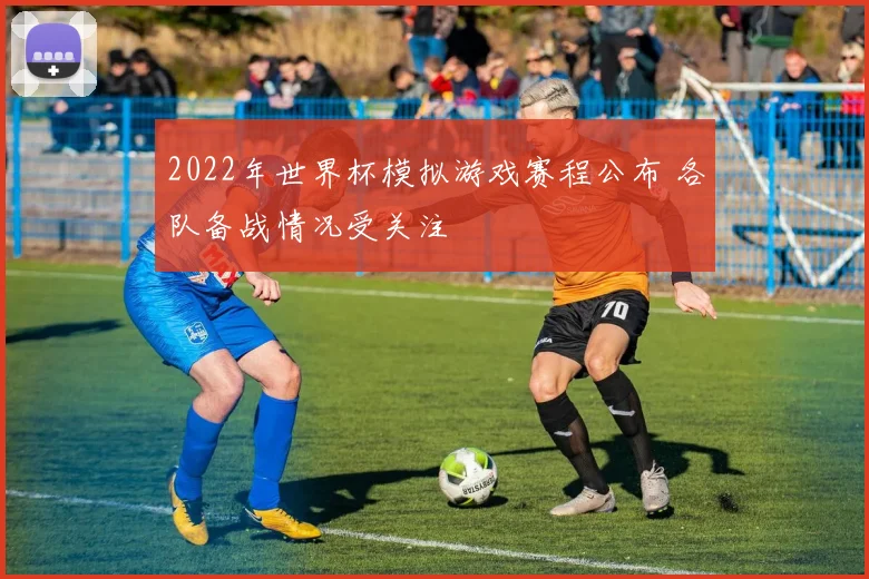 2022年世界杯模拟游戏赛程公布 各队备战情况受关注