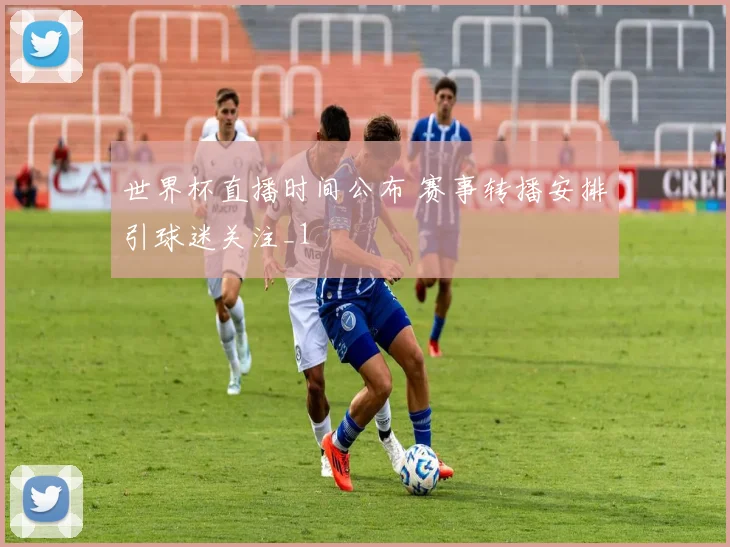 世界杯直播时间公布 赛事转播安排引球迷关注_1