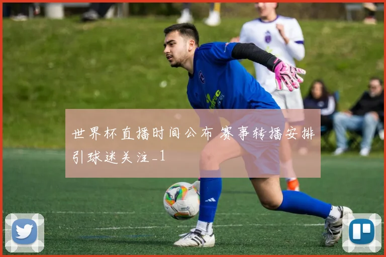 世界杯直播时间公布 赛事转播安排引球迷关注_1