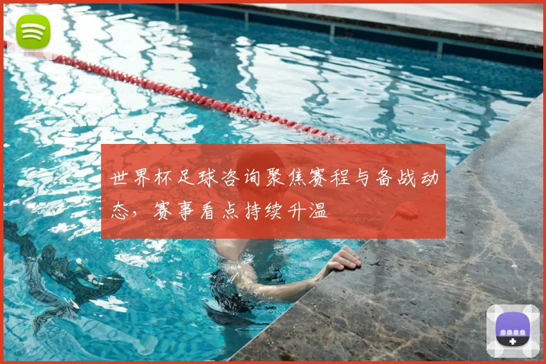世界杯足球咨询聚焦赛程与备战动态，赛事看点持续升温