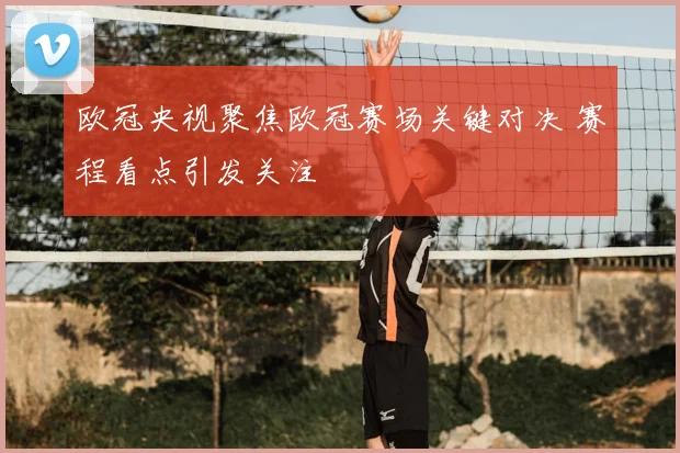 欧冠央视聚焦欧冠赛场关键对决 赛程看点引发关注