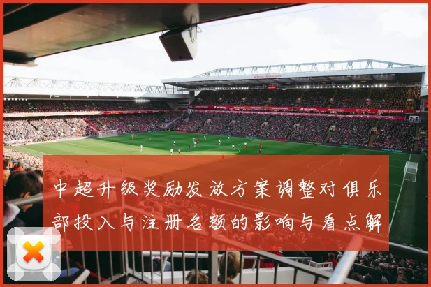 中超升级奖励发放方案调整对俱乐部投入与注册名额的影响与看点解析