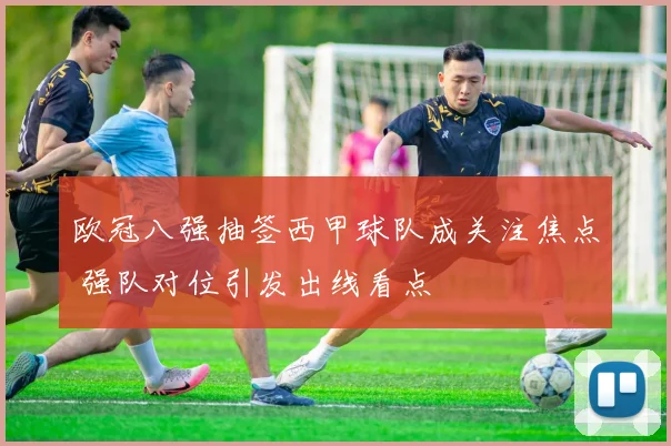 欧冠八强抽签西甲球队成关注焦点 强队对位引发出线看点