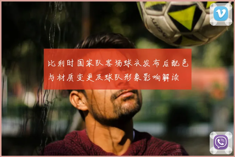 比利时国家队客场球衣发布后配色与材质变更及球队形象影响解读