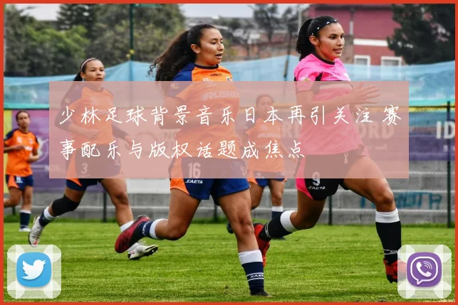 少林足球背景音乐日本再引关注 赛事配乐与版权话题成焦点