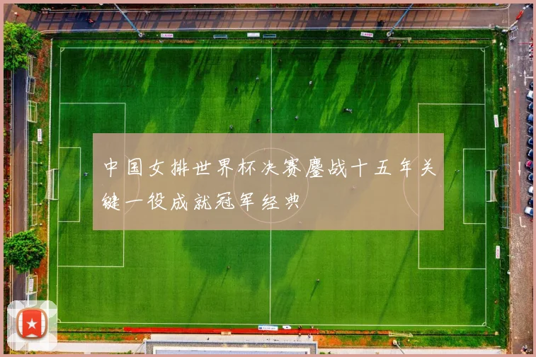 中国女排世界杯决赛鏖战十五年关键一役成就冠军经典