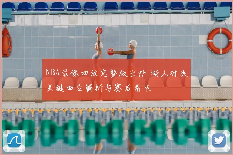 NBA录像回放完整版出炉 湖人对决关键回合解析与赛后看点