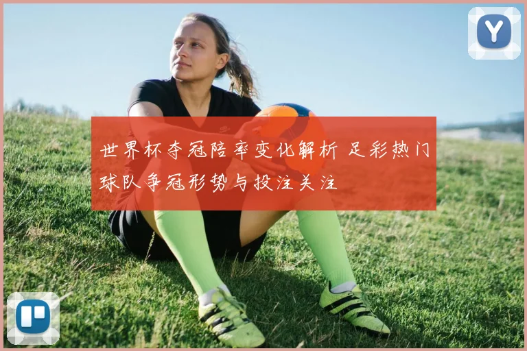世界杯夺冠陪率变化解析 足彩热门球队争冠形势与投注关注