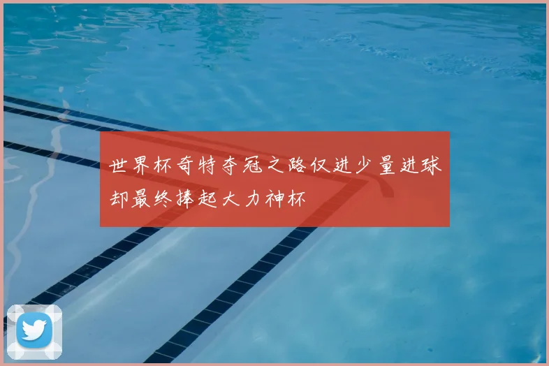 世界杯奇特夺冠之路仅进少量进球却最终捧起大力神杯