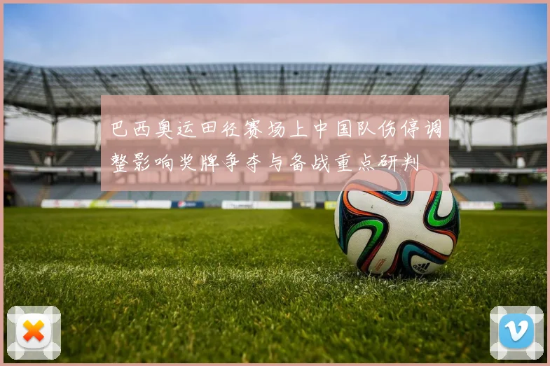 巴西奥运田径赛场上中国队伤停调整影响奖牌争夺与备战重点研判