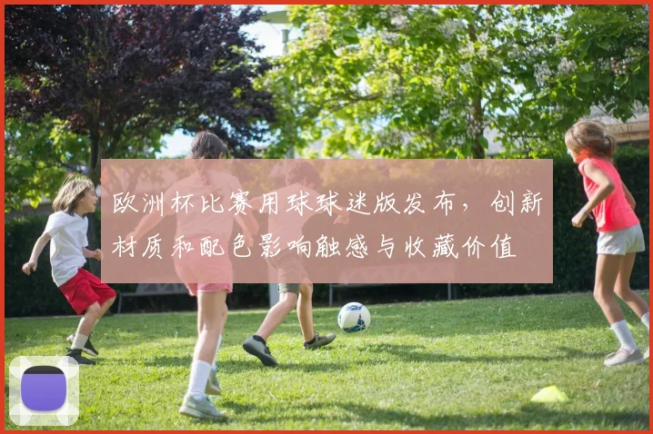欧洲杯比赛用球球迷版发布，创新材质和配色影响触感与收藏价值