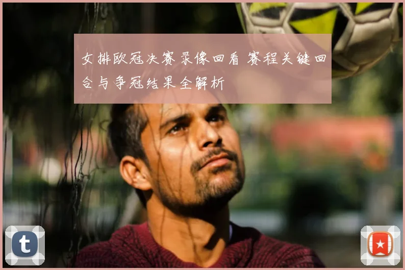 女排欧冠决赛录像回看 赛程关键回合与争冠结果全解析