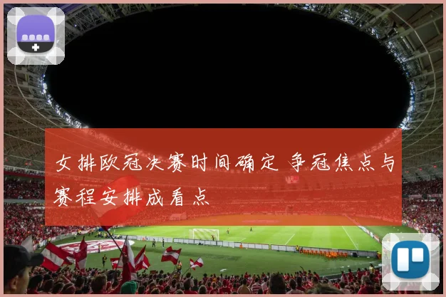 女排欧冠决赛时间确定 争冠焦点与赛程安排成看点
