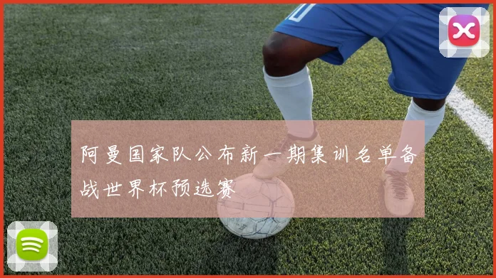 阿曼国家队公布新一期集训名单备战世界杯预选赛