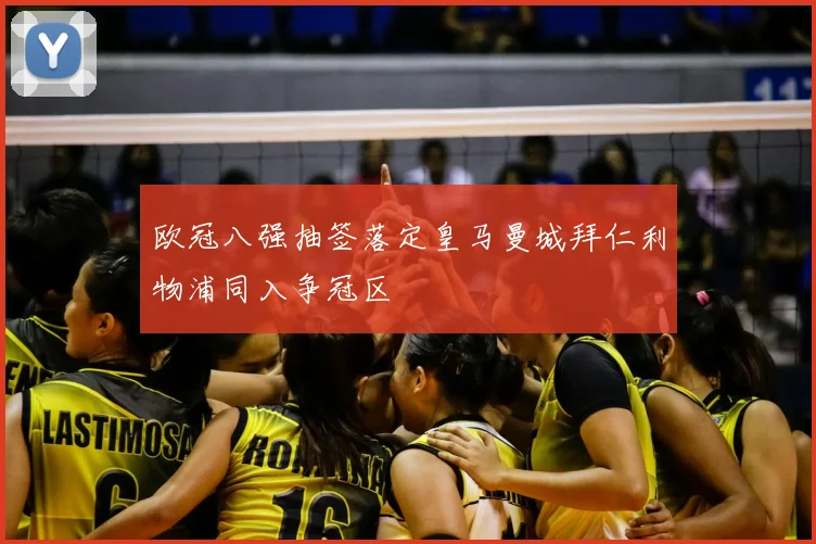 欧冠八强抽签落定皇马曼城拜仁利物浦同入争冠区