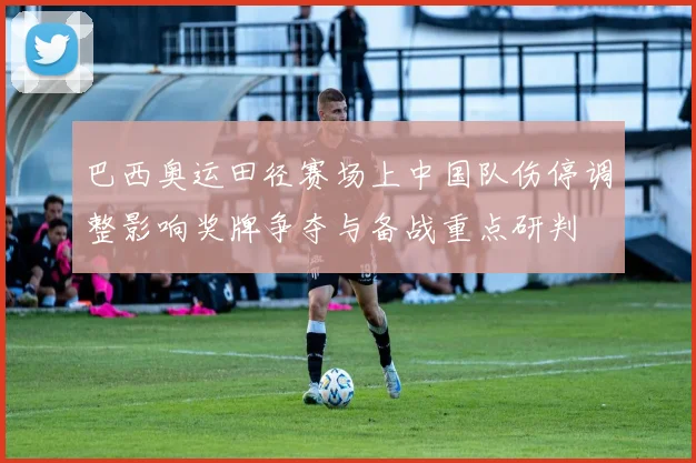 巴西奥运田径赛场上中国队伤停调整影响奖牌争夺与备战重点研判