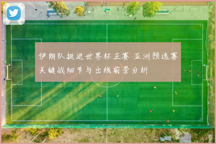 伊朗队挺进世界杯正赛 亚洲预选赛关键战细节与出线前景分析