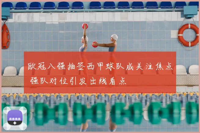 欧冠八强抽签西甲球队成关注焦点 强队对位引发出线看点