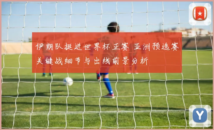 伊朗队挺进世界杯正赛 亚洲预选赛关键战细节与出线前景分析