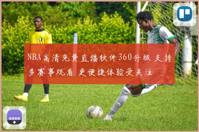 NBA高清免费直播软件360升级 支持多赛事观看 更便捷体验受关注