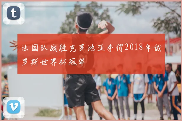法国队战胜克罗地亚夺得2018年俄罗斯世界杯冠军