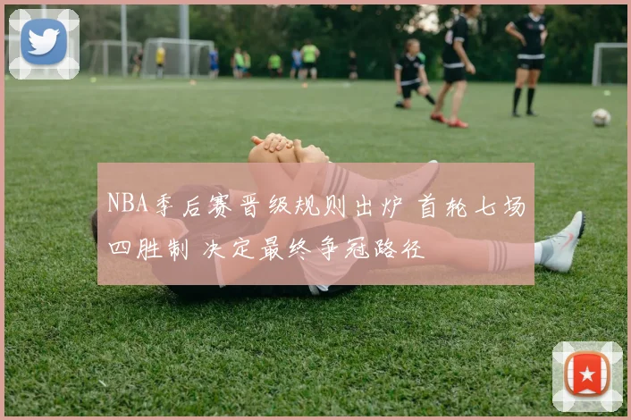NBA季后赛晋级规则出炉 首轮七场四胜制 决定最终争冠路径