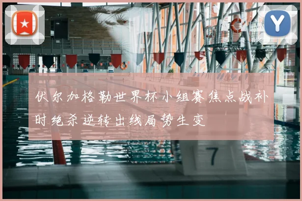 伏尔加格勒世界杯小组赛焦点战补时绝杀逆转出线局势生变