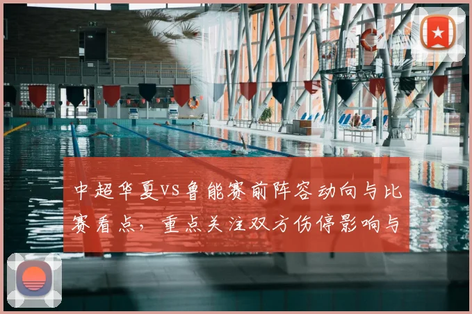 中超华夏vs鲁能赛前阵容动向与比赛看点，重点关注双方伤停影响与战术对位