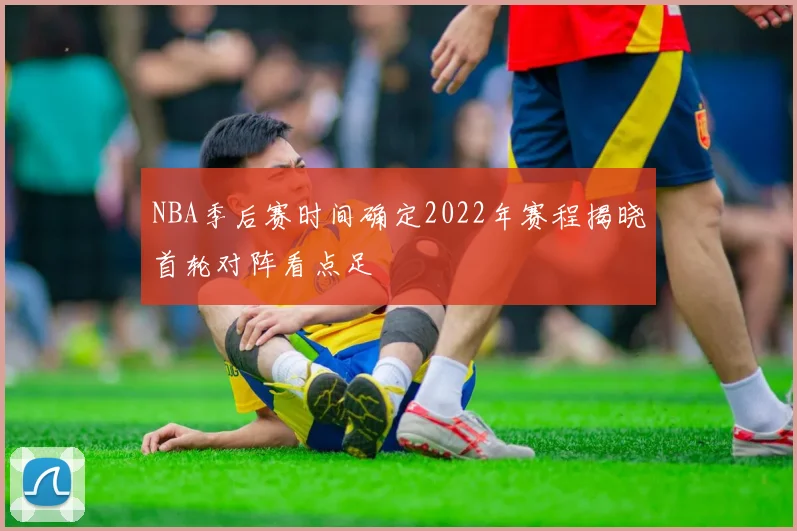 NBA季后赛时间确定2022年赛程揭晓首轮对阵看点足