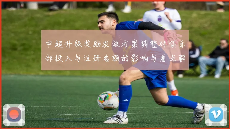 中超升级奖励发放方案调整对俱乐部投入与注册名额的影响与看点解析