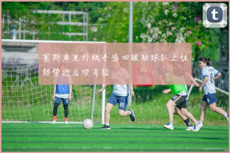 塞斯库里外线手感回暖助球队止住颓势迎后续考验