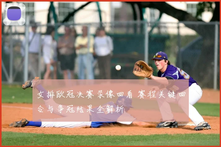 女排欧冠决赛录像回看 赛程关键回合与争冠结果全解析