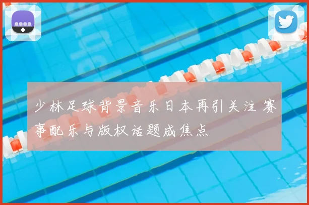 少林足球背景音乐日本再引关注 赛事配乐与版权话题成焦点