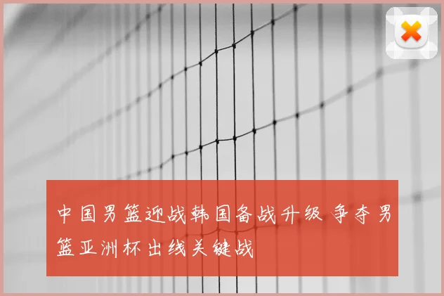 中国男篮迎战韩国备战升级 争夺男篮亚洲杯出线关键战