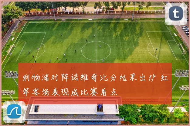 利物浦对阵诺维奇比分结果出炉 红军客场表现成比赛看点